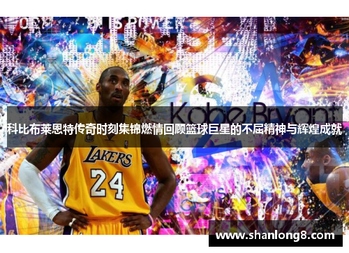 科比布莱恩特传奇时刻集锦燃情回顾篮球巨星的不屈精神与辉煌成就 科比布莱恩特传奇时刻集锦燃情回顾篮球巨星的不屈精神与辉煌成就