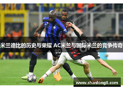米兰德比的历史与荣耀 AC米兰与国际米兰的竞争传奇 米兰德比的历史与荣耀 AC米兰与国际米兰的竞争传奇