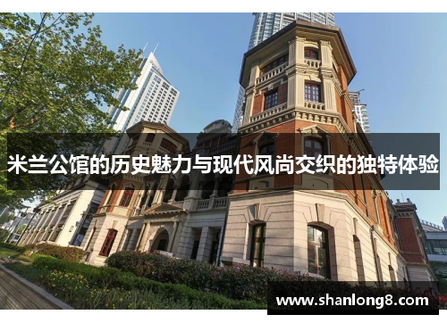 米兰公馆的历史魅力与现代风尚交织的独特体验 米兰公馆的历史魅力与现代风尚交织的独特体验