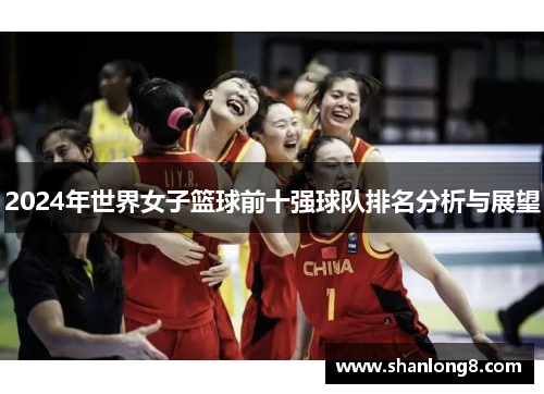 2024年世界女子篮球前十强球队排名分析与展望 2024年世界女子篮球前十强球队排名分析与展望