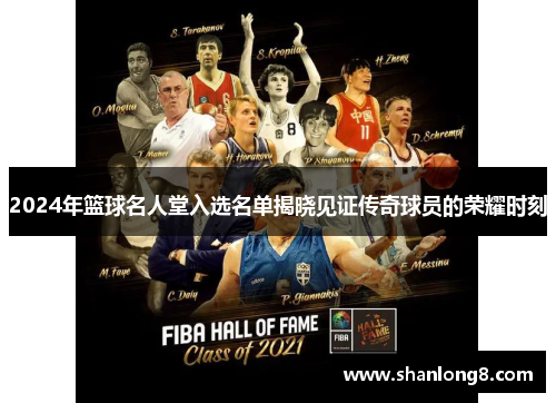 2024年篮球名人堂入选名单揭晓见证传奇球员的荣耀时刻 2024年篮球名人堂入选名单揭晓见证传奇球员的荣耀时刻