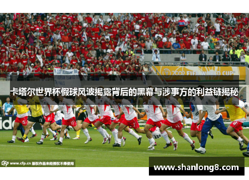 卡塔尔世界杯假球风波揭露背后的黑幕与涉事方的利益链揭秘