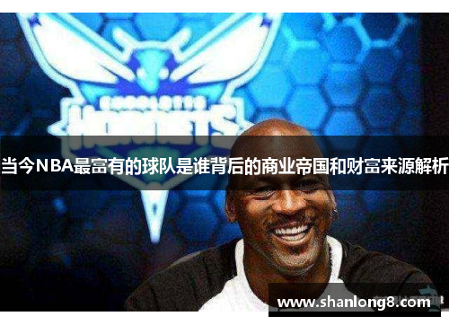 当今NBA最富有的球队是谁背后的商业帝国和财富来源解析