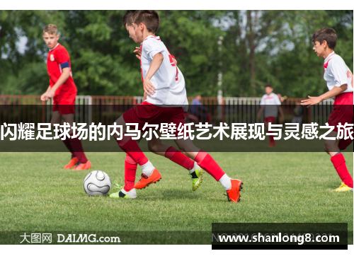 闪耀足球场的内马尔壁纸艺术展现与灵感之旅