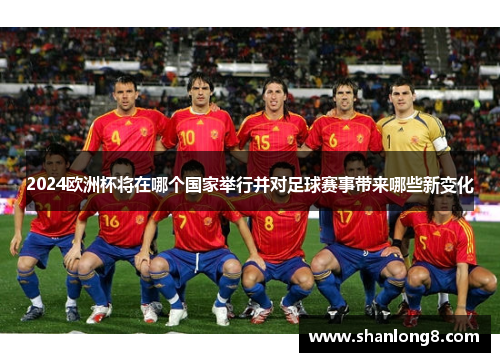 2024欧洲杯将在哪个国家举行并对足球赛事带来哪些新变化 2024欧洲杯将在哪个国家举行并对足球赛事带来哪些新变化