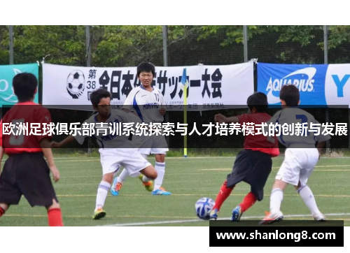 欧洲足球俱乐部青训系统探索与人才培养模式的创新与发展 欧洲足球俱乐部青训系统探索与人才培养模式的创新与发展