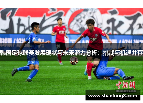 韩国足球联赛发展现状与未来潜力分析:挑战与机遇并存 韩国足球联赛发展现状与未来潜力分析:挑战与机遇并存