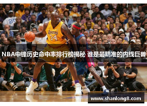 NBA中锋历史命中率排行榜揭秘 谁是最精准的内线巨兽 NBA中锋历史命中率排行榜揭秘 谁是最精准的内线巨兽