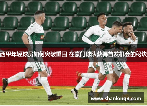 西甲年轻球员如何突破重围 在豪门球队获得首发机会的秘诀