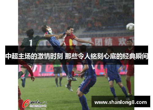 中超主场的激情时刻 那些令人铭刻心底的经典瞬间