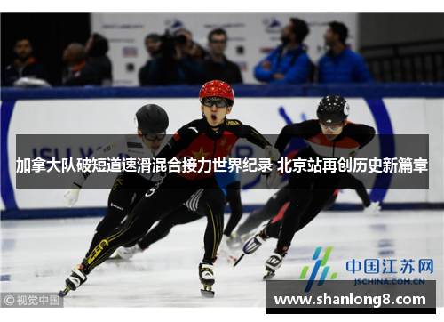 加拿大队破短道速滑混合接力世界纪录 北京站再创历史新篇章