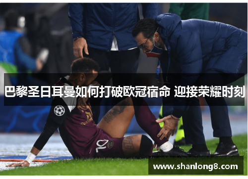 巴黎圣日耳曼如何打破欧冠宿命 迎接荣耀时刻