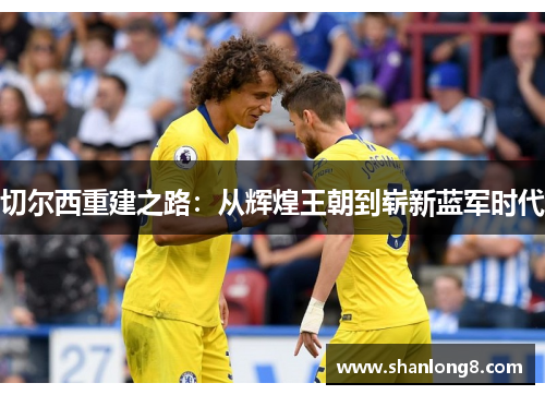 切尔西重建之路：从辉煌王朝到崭新蓝军时代