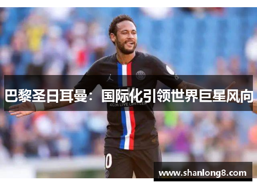 巴黎圣日耳曼:国际化引领世界巨星风向 巴黎圣日耳曼:国际化引领世界巨星风向