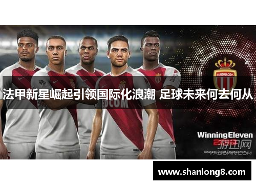 法甲新星崛起引领国际化浪潮 足球未来何去何从 法甲新星崛起引领国际化浪潮 足球未来何去何从