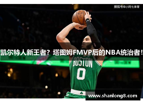 凯尔特人新王者？塔图姆FMVP后的NBA统治者！