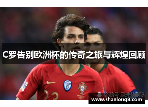 C罗告别欧洲杯的传奇之旅与辉煌回顾 C罗告别欧洲杯的传奇之旅与辉煌回顾