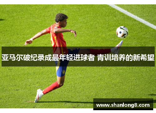 亚马尔破纪录成最年轻进球者 青训培养的新希望