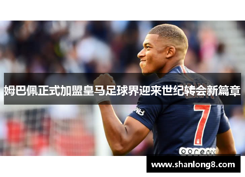 姆巴佩正式加盟皇马足球界迎来世纪转会新篇章 姆巴佩正式加盟皇马足球界迎来世纪转会新篇章