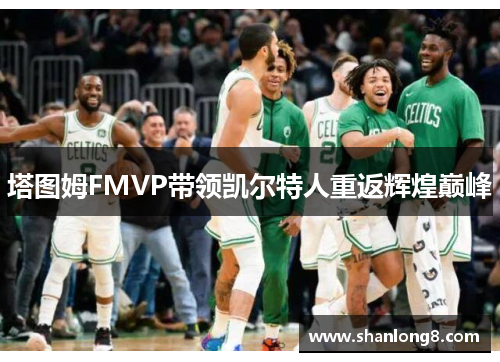 塔图姆FMVP带领凯尔特人重返辉煌巅峰 塔图姆FMVP带领凯尔特人重返辉煌巅峰