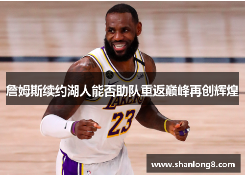 詹姆斯续约湖人能否助队重返巅峰再创辉煌 詹姆斯续约湖人能否助队重返巅峰再创辉煌