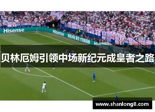 贝林厄姆引领中场新纪元成皇者之路