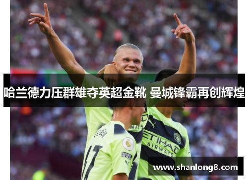 哈兰德力压群雄夺英超金靴 曼城锋霸再创辉煌 哈兰德力压群雄夺英超金靴 曼城锋霸再创辉煌