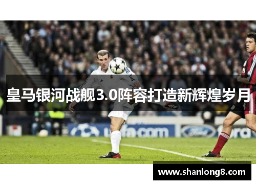 皇马银河战舰3.0阵容打造新辉煌岁月