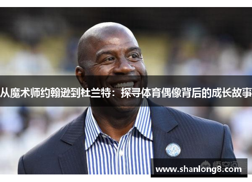 从魔术师约翰逊到杜兰特：探寻体育偶像背后的成长故事