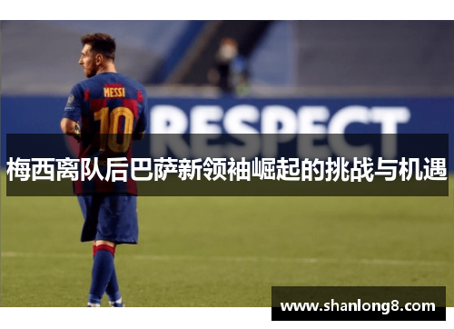 梅西离队后巴萨新领袖崛起的挑战与机遇