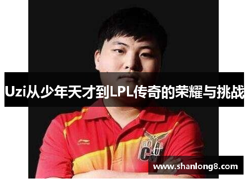 Uzi从少年天才到LPL传奇的荣耀与挑战 Uzi从少年天才到LPL传奇的荣耀与挑战