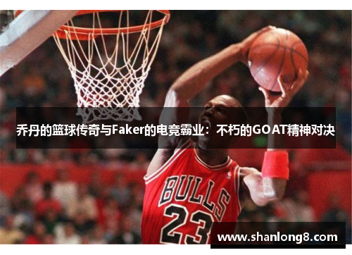 乔丹的篮球传奇与Faker的电竞霸业：不朽的GOAT精神对决