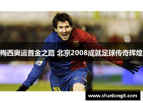 梅西奥运首金之路 北京2008成就足球传奇辉煌 梅西奥运首金之路 北京2008成就足球传奇辉煌