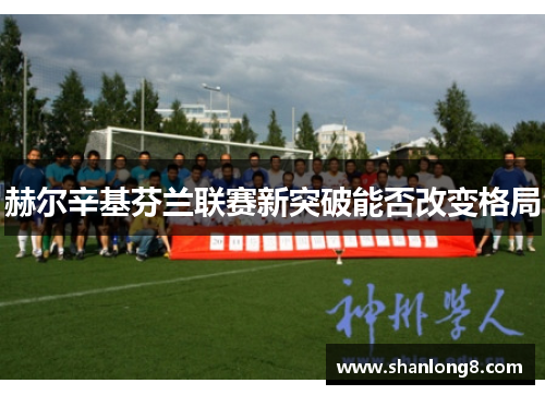 赫尔辛基芬兰联赛新突破能否改变格局 赫尔辛基芬兰联赛新突破能否改变格局