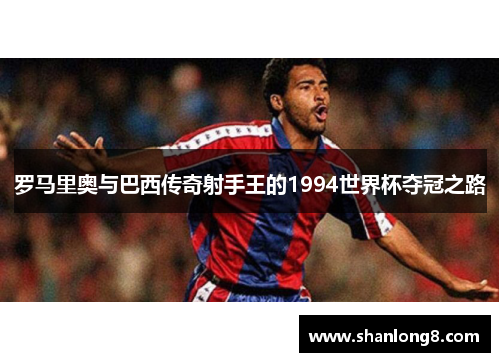 罗马里奥与巴西传奇射手王的1994世界杯夺冠之路