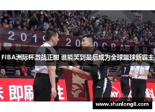 FIBA洲际杯激战正酣 谁能笑到最后成为全球篮球新霸主