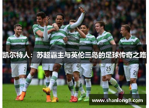 凯尔特人：苏超霸主与英伦三岛的足球传奇之路