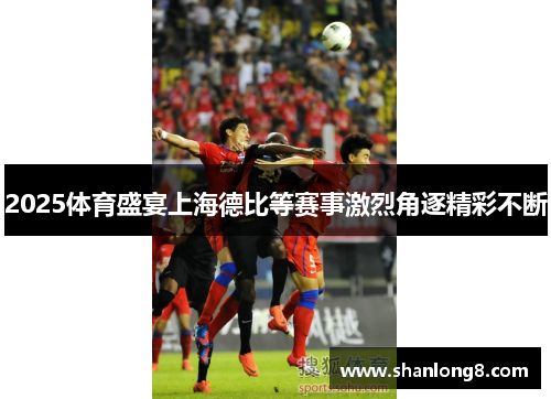2025体育盛宴上海德比等赛事激烈角逐精彩不断