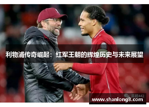 利物浦传奇崛起：红军王朝的辉煌历史与未来展望