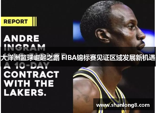 大洋洲篮球崛起之路 FIBA锦标赛见证区域发展新机遇