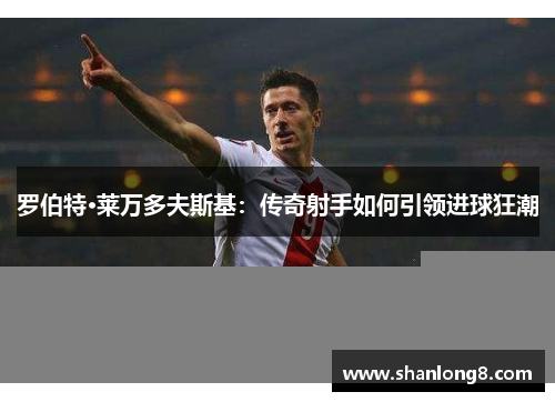 罗伯特·莱万多夫斯基：传奇射手如何引领进球狂潮