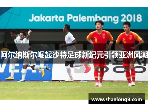 阿尔纳斯尔崛起沙特足球新纪元引领亚洲风潮 阿尔纳斯尔崛起沙特足球新纪元引领亚洲风潮