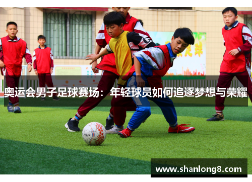 奥运会男子足球赛场：年轻球员如何追逐梦想与荣耀