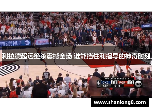 利拉德超远绝杀震撼全场 谁能挡住利指导的神奇时刻