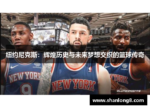 纽约尼克斯:辉煌历史与未来梦想交织的篮球传奇 纽约尼克斯:辉煌历史与未来梦想交织的篮球传奇