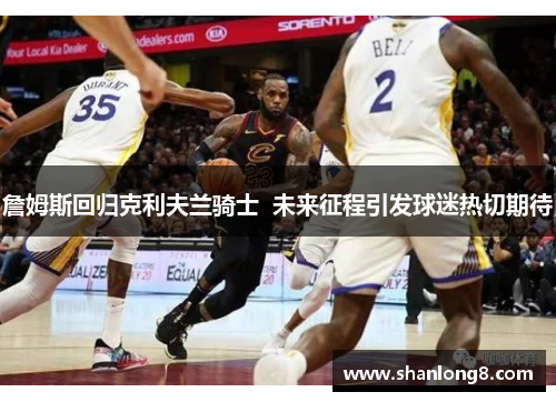 詹姆斯回归克利夫兰骑士  未来征程引发球迷热切期待