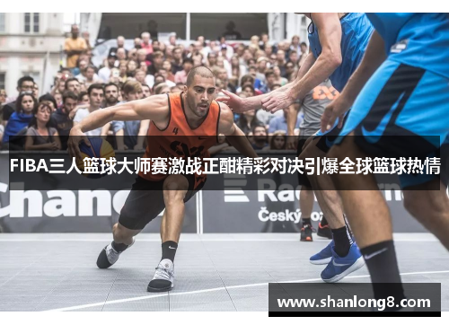 FIBA三人篮球大师赛激战正酣精彩对决引爆全球篮球热情 FIBA三人篮球大师赛激战正酣精彩对决引爆全球篮球热情