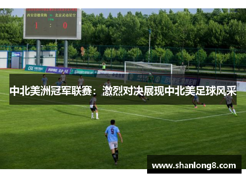 中北美洲冠军联赛：激烈对决展现中北美足球风采