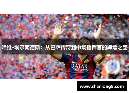 哈维·埃尔南德斯:从巴萨传奇到中场指挥官的辉煌之路 哈维·埃尔南德斯:从巴萨传奇到中场指挥官的辉煌之路