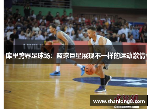 库里跨界足球场：篮球巨星展现不一样的运动激情